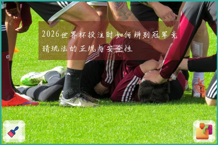 2026世界杯投注时如何辨别冠军竞猜玩法的正规与安全性