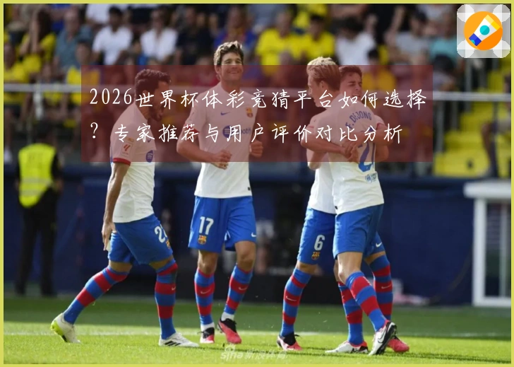 2026世界杯体彩竞猜平台如何选择？专家推荐与用户评价对比分析