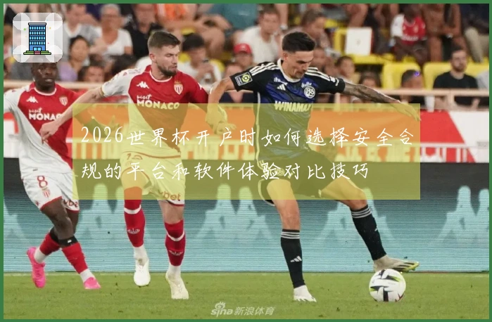 2026世界杯开户时如何选择安全合规的平台和软件体验对比技巧