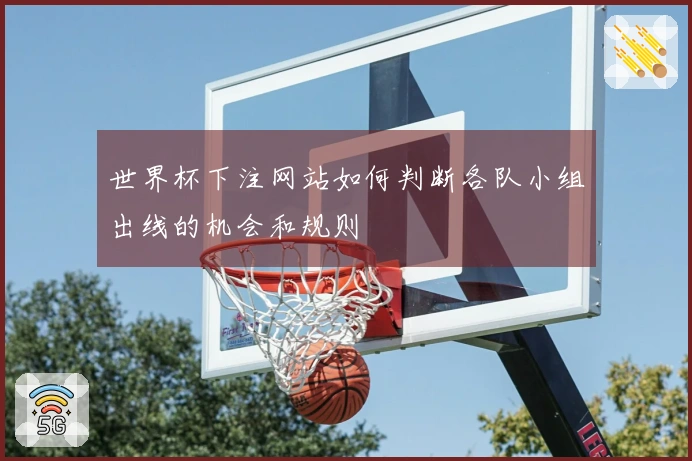 世界杯下注网站如何判断各队小组出线的机会和规则