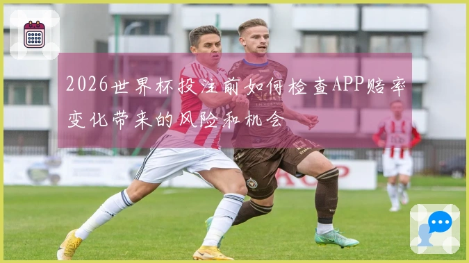 2026世界杯投注前如何检查APP赔率变化带来的风险和机会