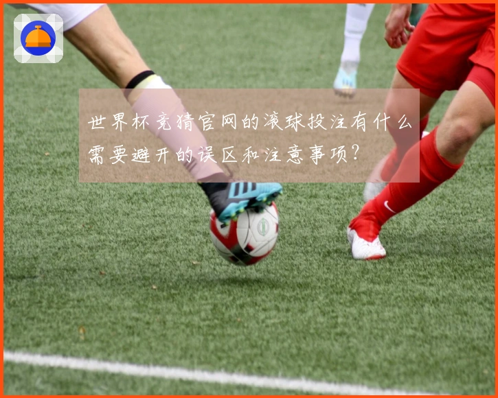 世界杯竞猜官网的滚球投注有什么需要避开的误区和注意事项？