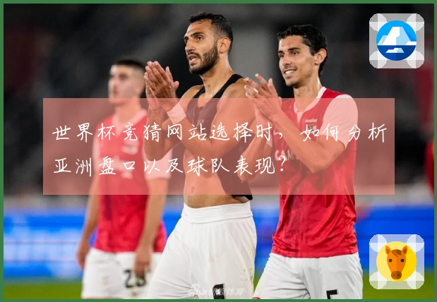 世界杯竞猜网站选择时，如何分析亚洲盘口以及球队表现？