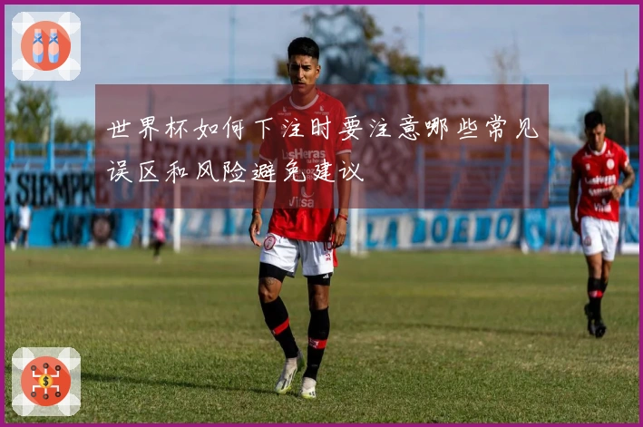 世界杯如何下注时要注意哪些常见误区和风险避免建议