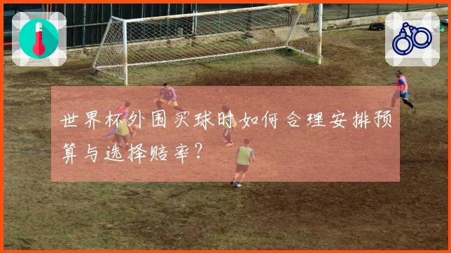 世界杯外围买球时如何合理安排预算与选择赔率？
