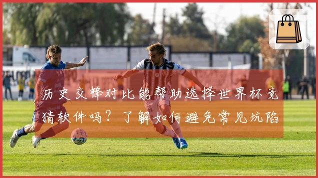 历史交锋对比能帮助选择世界杯竞猜软件吗？了解如何避免常见坑陷