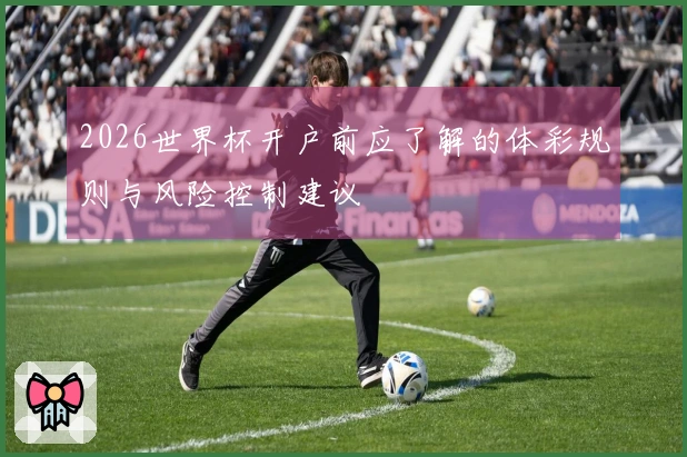 2026世界杯开户前应了解的体彩规则与风险控制建议