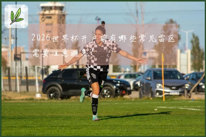 2026世界杯开户前有哪些常见雷区需要注意避免？