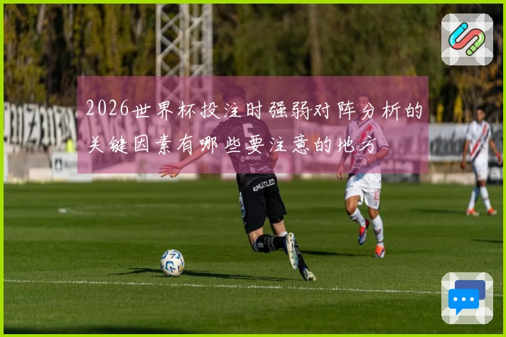 2026世界杯投注时强弱对阵分析的关键因素有哪些要注意的地方