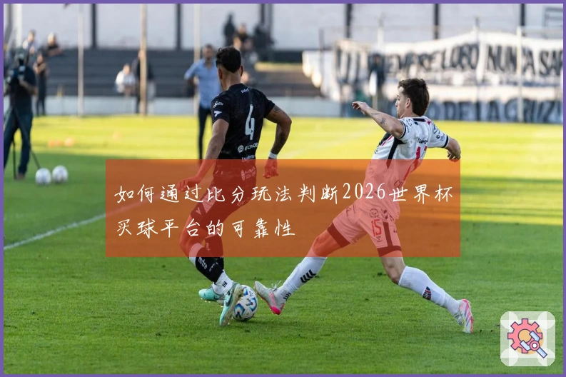 如何通过比分玩法判断2026世界杯买球平台的可靠性
