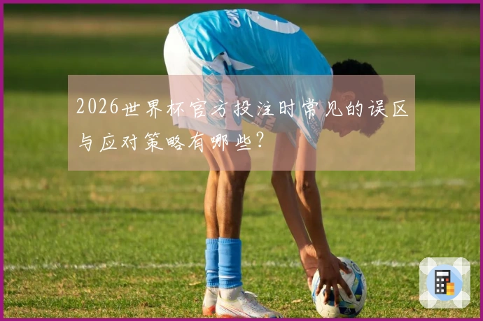 2026世界杯官方投注时常见的误区与应对策略有哪些？