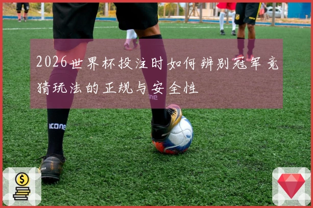 2026世界杯投注时如何辨别冠军竞猜玩法的正规与安全性