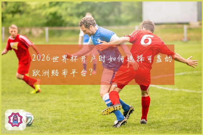 2026世界杯开户时如何选择可靠的欧洲赔率平台？