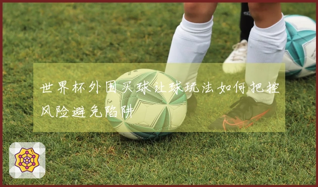 世界杯外围买球让球玩法如何把控风险避免陷阱