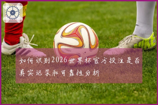 如何识别2026世界杯官方投注是否真实记录和可靠性分析