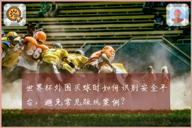 世界杯外围买球时如何识别安全平台，避免常见踩坑案例？