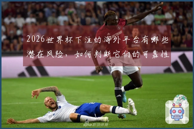 2026世界杯下注的海外平台有哪些潜在风险，如何判断它们的可靠性？