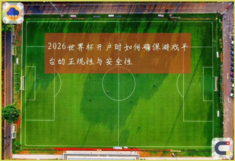 2026世界杯开户时如何确保游戏平台的正规性与安全性
