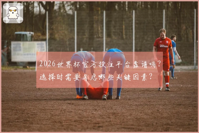 2026世界杯官方投注平台靠谱吗？选择时需要考虑哪些关键因素？