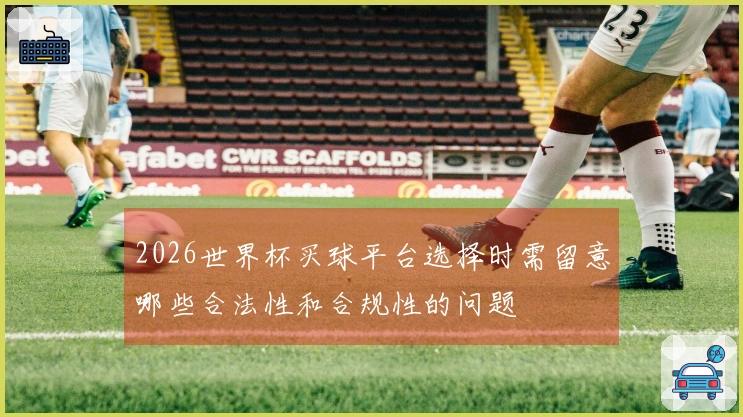 2026世界杯买球平台选择时需留意哪些合法性和合规性的问题