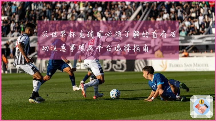 买世界杯竞猜前必须了解的首存活动注意事项及平台选择指南