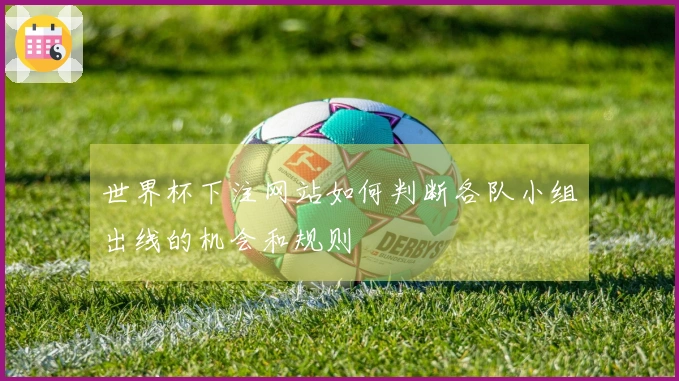 世界杯下注网站如何判断各队小组出线的机会和规则