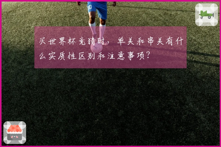 买世界杯竞猜时，单关和串关有什么实质性区别和注意事项？