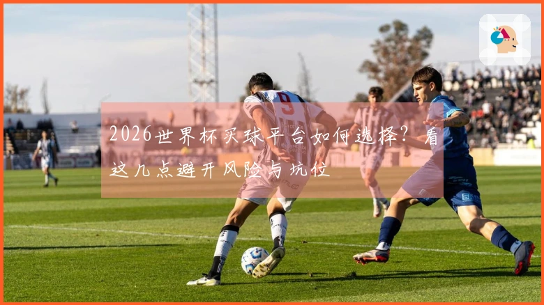 2026世界杯买球平台如何选择？看这几点避开风险与坑位