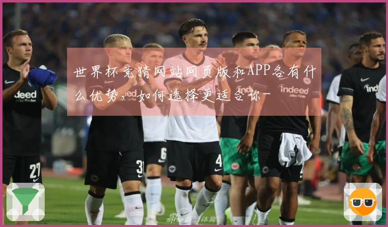 世界杯竞猜网站网页版和APP各有什么优势，如何选择更适合你-