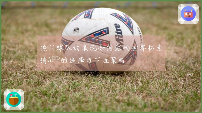 热门球队的表现如何影响世界杯竞猜APP的选择与下注策略