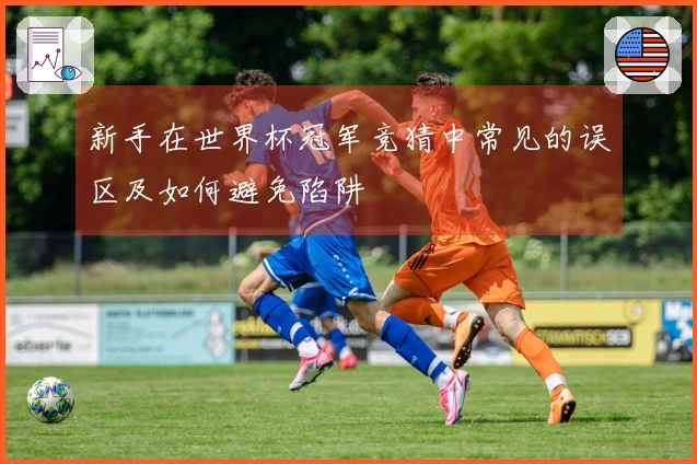 新手在世界杯冠军竞猜中常见的误区及如何避免陷阱
