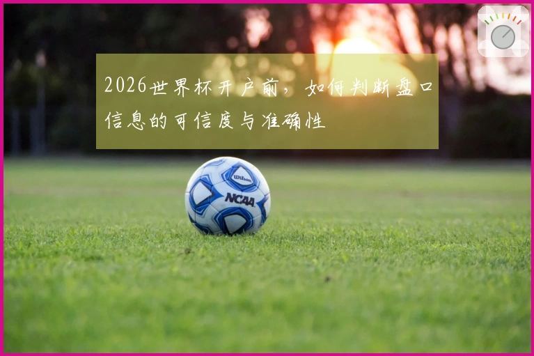 2026世界杯开户前，如何判断盘口信息的可信度与准确性