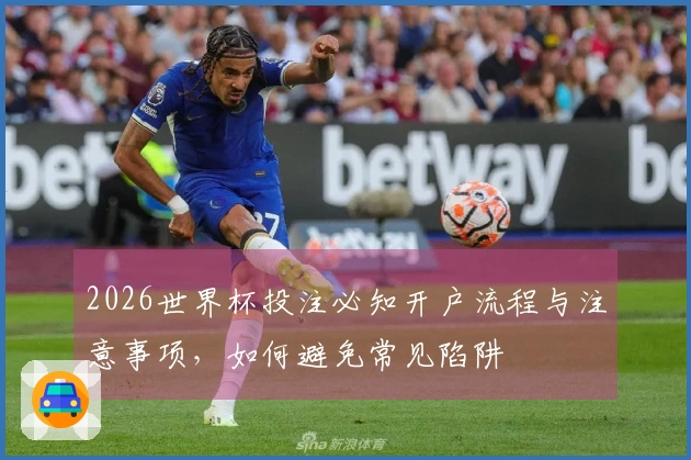 2026世界杯投注必知开户流程与注意事项，如何避免常见陷阱