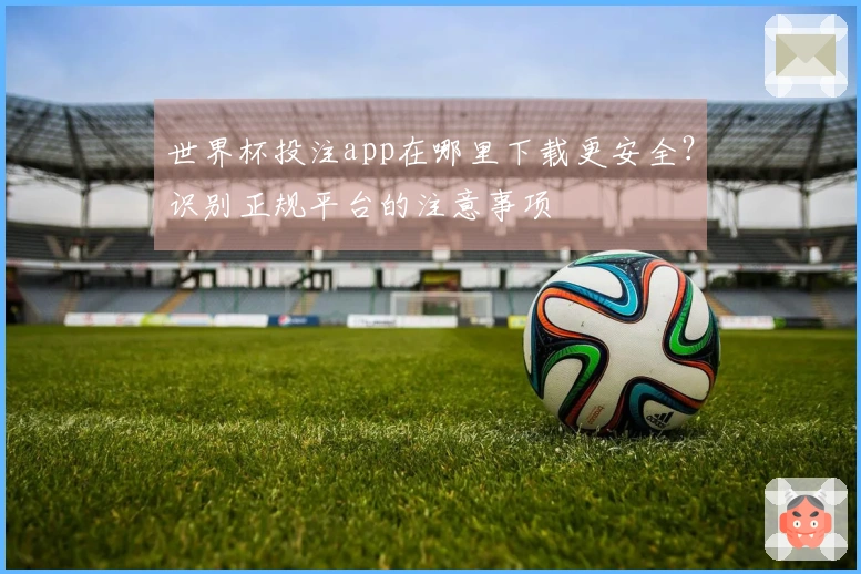 世界杯投注app在哪里下载更安全？识别正规平台的注意事项