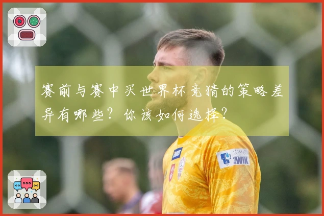 赛前与赛中买世界杯竞猜的策略差异有哪些？你该如何选择？