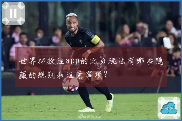 世界杯投注app的比分玩法有哪些隐藏的规则和注意事项？