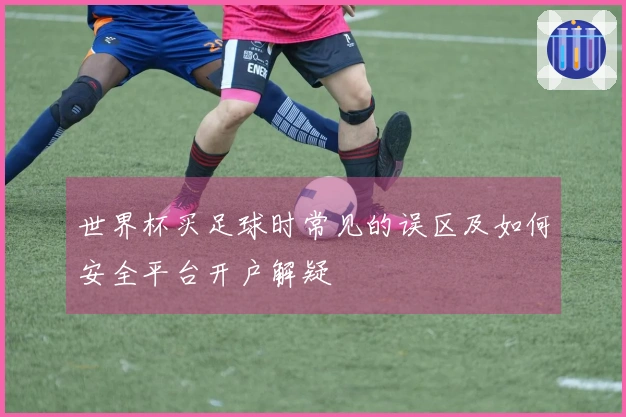 世界杯买足球时常见的误区及如何安全平台开户解疑