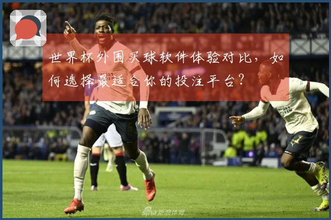 世界杯外围买球软件体验对比，如何选择最适合你的投注平台？