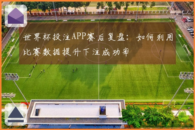 世界杯投注APP赛后复盘：如何利用比赛数据提升下注成功率