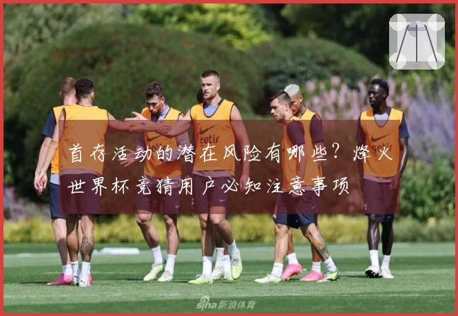 首存活动的潜在风险有哪些？烽火世界杯竞猜用户必知注意事项