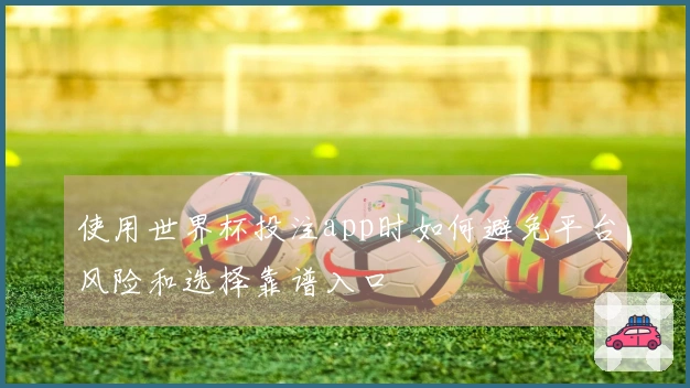 使用世界杯投注app时如何避免平台风险和选择靠谱入口