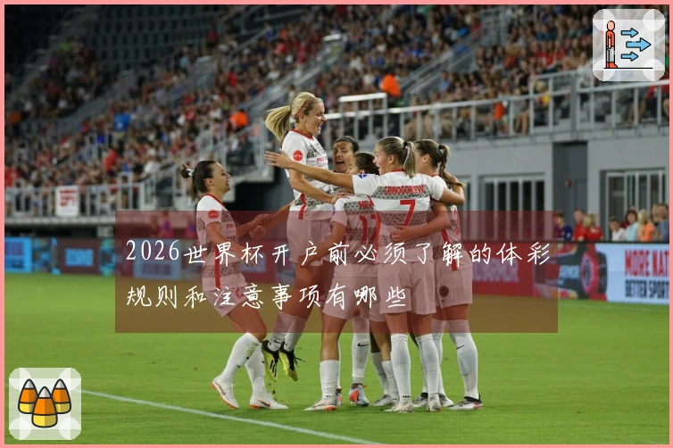 2026世界杯开户前必须了解的体彩规则和注意事项有哪些