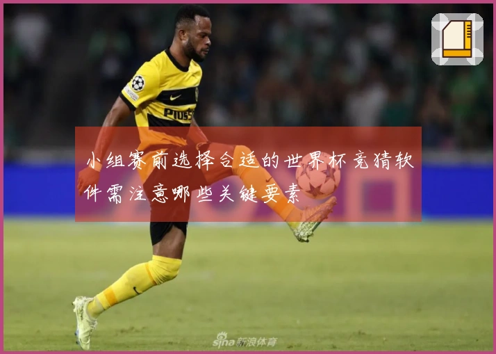 小组赛前选择合适的世界杯竞猜软件需注意哪些关键要素