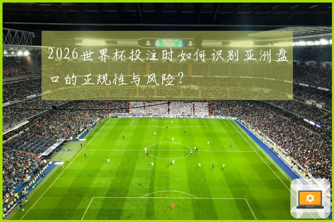 2026世界杯投注时如何识别亚洲盘口的正规性与风险？