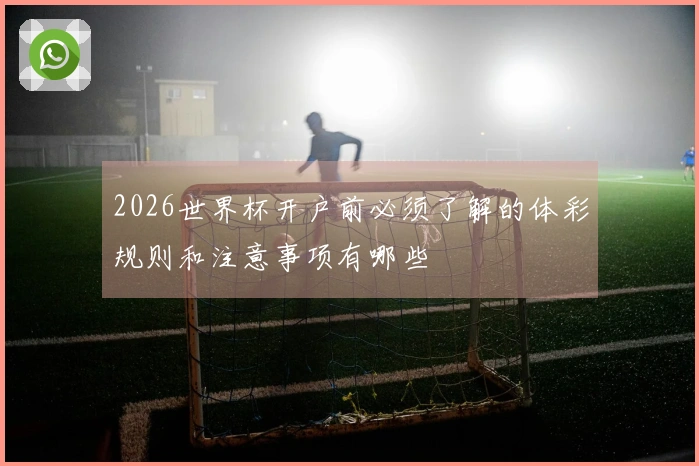 2026世界杯开户前必须了解的体彩规则和注意事项有哪些