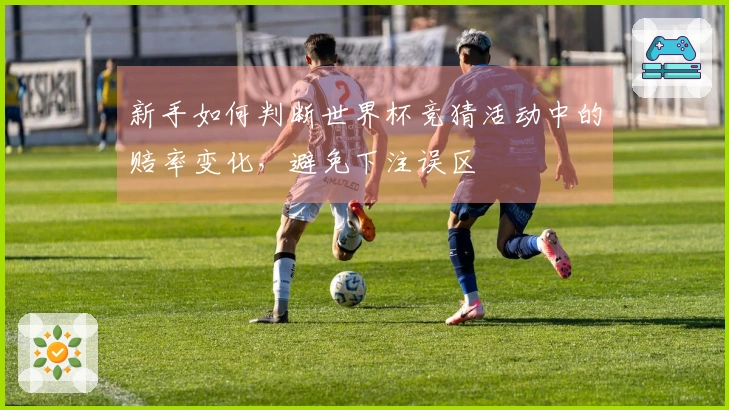 新手如何判断世界杯竞猜活动中的赔率变化，避免下注误区