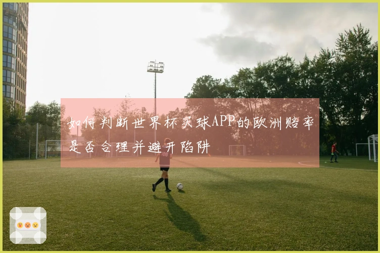 如何判断世界杯买球APP的欧洲赔率是否合理并避开陷阱