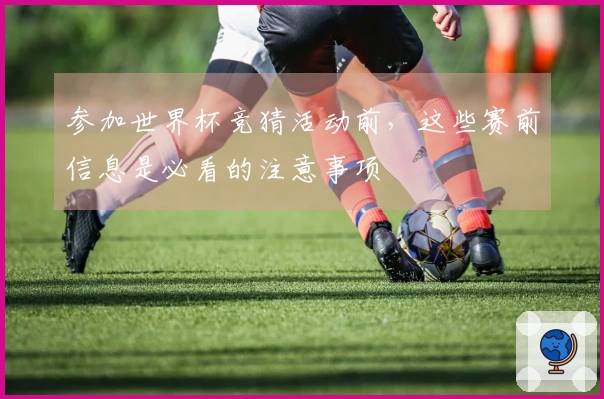 参加世界杯竞猜活动前，这些赛前信息是必看的注意事项