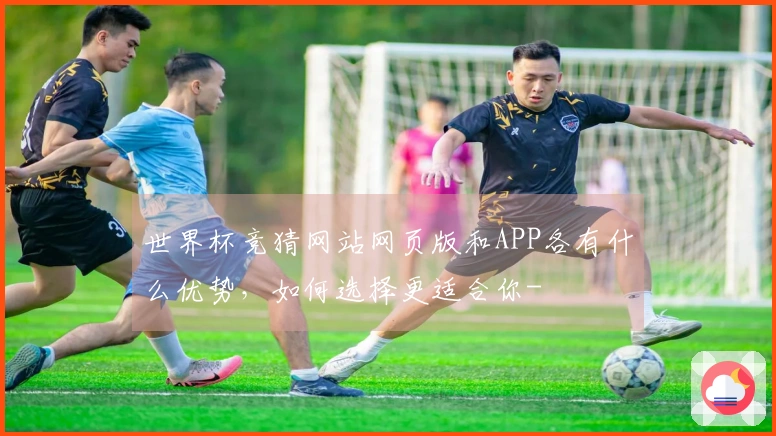 世界杯竞猜网站网页版和APP各有什么优势，如何选择更适合你-