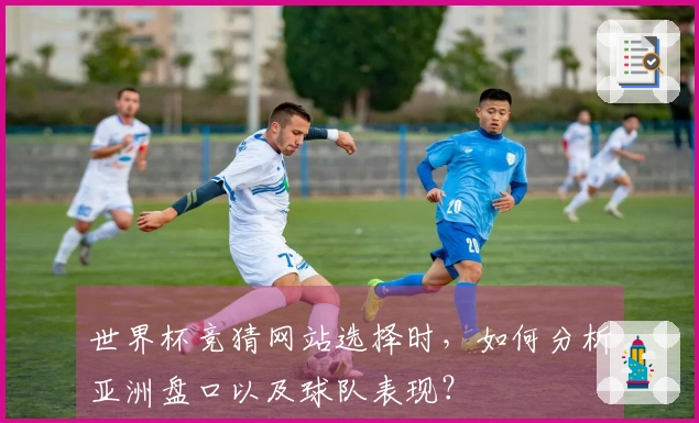 世界杯竞猜网站选择时，如何分析亚洲盘口以及球队表现？